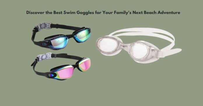 Discover the Best Swim Goggles for Your Family's Next Beach Adventure