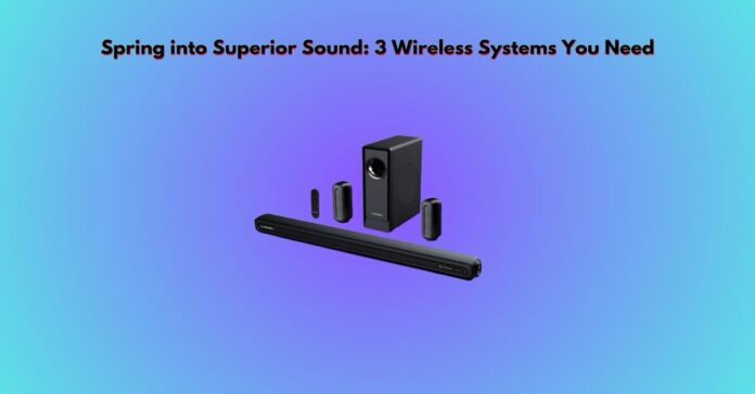 Spring into Superior Sound 3 Wireless Systems You Need