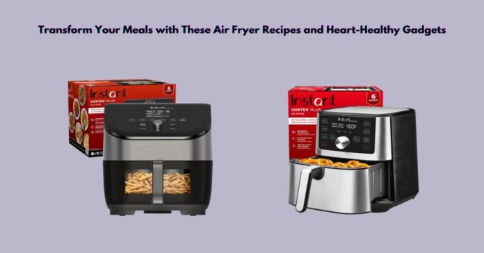 Transform Your Meals with These Air Fryer Recipes and Heart-Healthy Gadgets