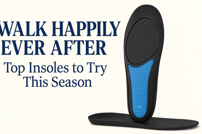 Walk Happily Ever After Top Insoles to Try This Season